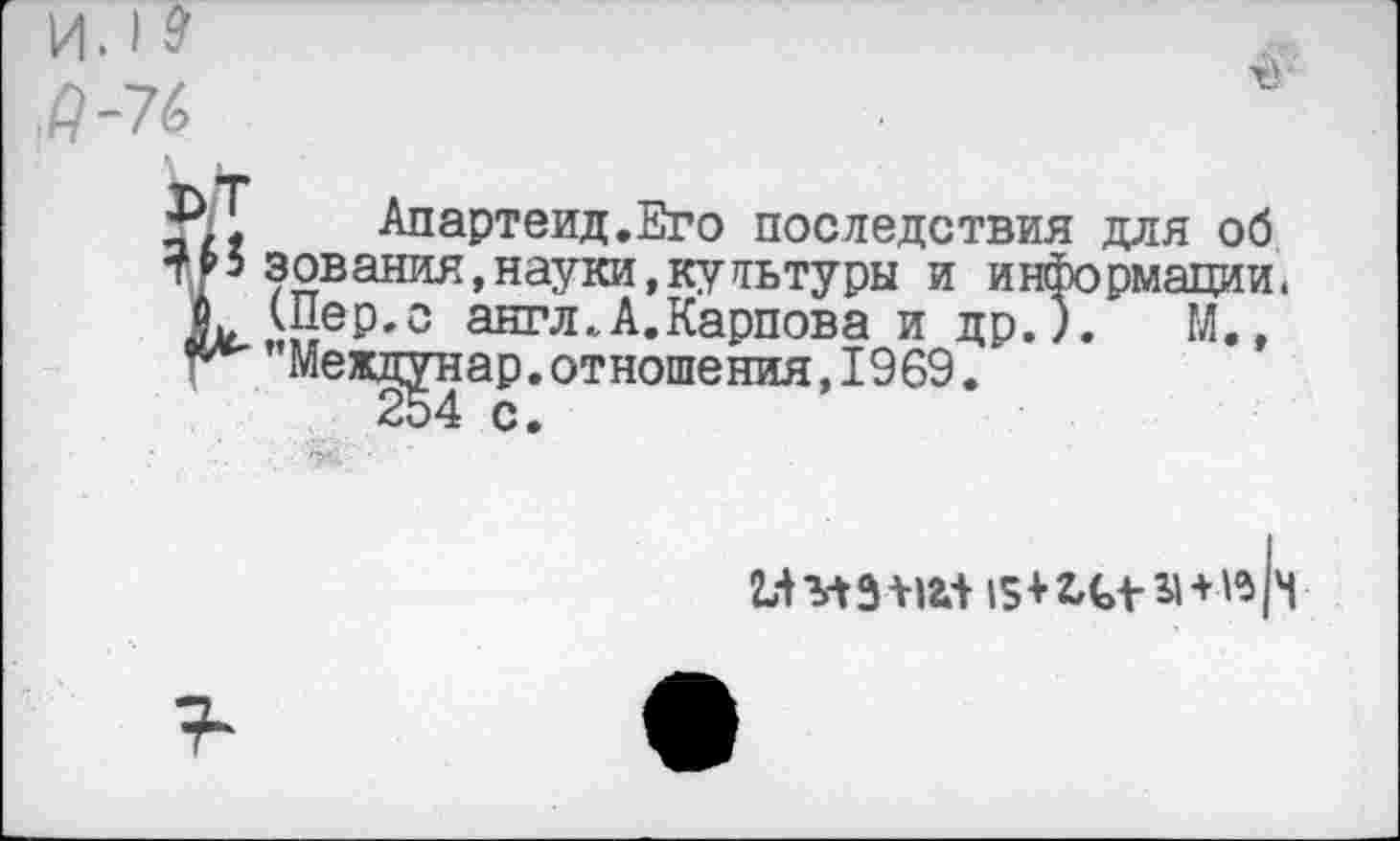 ﻿Апартеид.Его последствия для об зования,науки,кутьтуры и информации. (Пер,о англ„А.Карпова и др.). М., ’’Междунар. отношения, 1969.
254 с.
